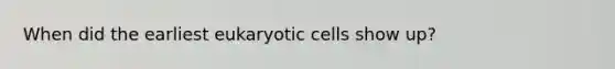 When did the earliest eukaryotic cells show up?