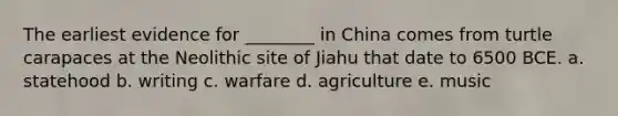 The earliest evidence for ________ in China comes from turtle carapaces at the Neolithic site of Jiahu that date to 6500 BCE. a. statehood b. writing c. warfare d. agriculture e. music