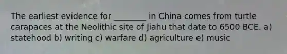 The earliest evidence for ________ in China comes from turtle carapaces at the Neolithic site of Jiahu that date to 6500 BCE. a) statehood b) writing c) warfare d) agriculture e) music