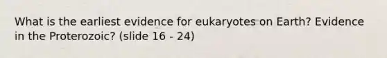 What is the earliest evidence for eukaryotes on Earth? Evidence in the Proterozoic? (slide 16 - 24)