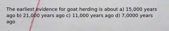 The earliest evidence for goat herding is about a) 15,000 years ago b) 21,000 years ago c) 11,000 years ago d) 7,0000 years ago