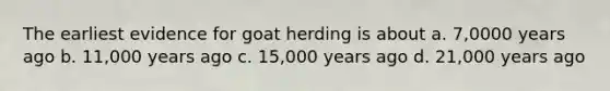 The earliest evidence for goat herding is about a. 7,0000 years ago b. 11,000 years ago c. 15,000 years ago d. 21,000 years ago