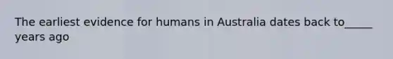 The earliest evidence for humans in Australia dates back to_____ years ago