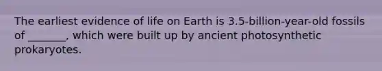 The earliest evidence of life on Earth is 3.5-billion-year-old fossils of _______, which were built up by ancient photosynthetic prokaryotes.