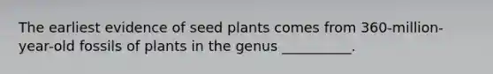 The earliest evidence of seed plants comes from 360-million-year-old fossils of plants in the genus __________.