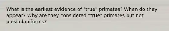 What is the earliest evidence of "true" primates? When do they appear? Why are they considered "true" primates but not plesiadapiforms?