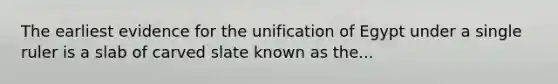 The earliest evidence for the unification of Egypt under a single ruler is a slab of carved slate known as the...