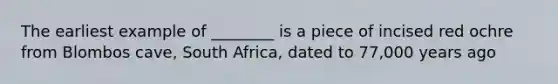 The earliest example of ________ is a piece of incised red ochre from Blombos cave, South Africa, dated to 77,000 years ago