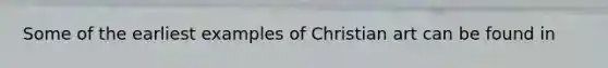 Some of the earliest examples of Christian art can be found in