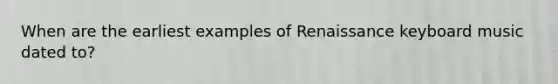 When are the earliest examples of Renaissance keyboard music dated to?