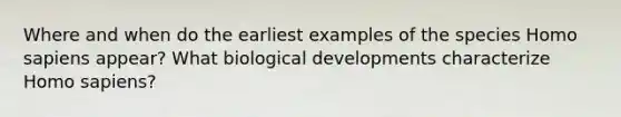 Where and when do the earliest examples of the species Homo sapiens appear? What biological developments characterize Homo sapiens?