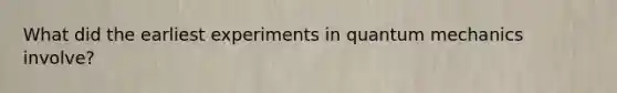 What did the earliest experiments in quantum mechanics involve?