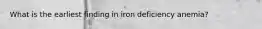 What is the earliest finding in iron deficiency anemia?