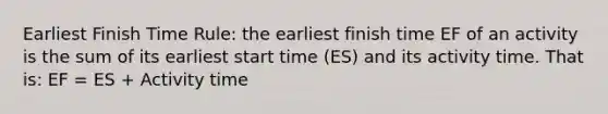 Earliest Finish Time Rule: the earliest finish time EF of an activity is the sum of its earliest start time (ES) and its activity time. That is: EF = ES + Activity time