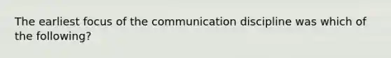 The earliest focus of the communication discipline was which of the following?