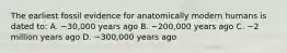 The earliest fossil evidence for anatomically modern humans is dated to: A. ~30,000 years ago B. ~200,000 years ago C. ~2 million years ago D. ~300,000 years ago