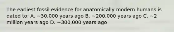 The earliest fossil evidence for anatomically modern humans is dated to: A. ~30,000 years ago B. ~200,000 years ago C. ~2 million years ago D. ~300,000 years ago