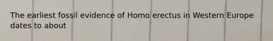 The earliest fossil evidence of Homo erectus in Western Europe dates to about