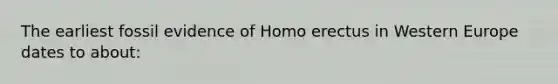 The earliest fossil evidence of Homo erectus in Western Europe dates to about: