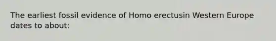 The earliest fossil evidence of Homo erectusin Western Europe dates to about: