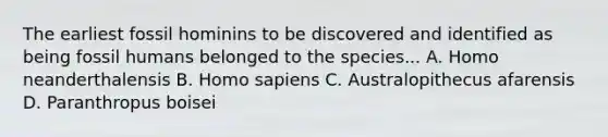 The earliest fossil hominins to be discovered and identified as being fossil humans belonged to the species... A. Homo neanderthalensis B. Homo sapiens C. Australopithecus afarensis D. Paranthropus boisei