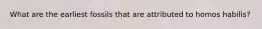 What are the earliest fossils that are attributed to homos habilis?