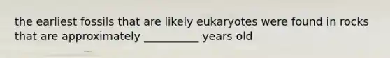 the earliest fossils that are likely eukaryotes were found in rocks that are approximately __________ years old