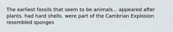 The earliest fossils that seem to be animals... appeared after plants. had hard shells. were part of the Cambrian Explosion resembled sponges