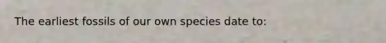 The earliest fossils of our own species date to: