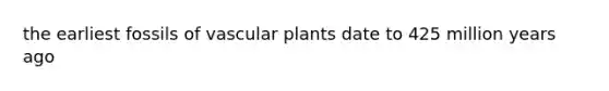 the earliest fossils of <a href='https://www.questionai.com/knowledge/kbaUXKuBoK-vascular-plants' class='anchor-knowledge'>vascular plants</a> date to 425 million years ago