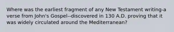 Where was the earliest fragment of any New Testament writing-a verse from John's Gospel--discovered in 130 A.D. proving that it was widely circulated around the Mediterranean?