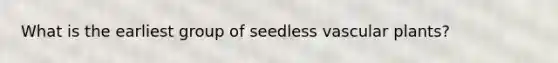 What is the earliest group of seedless vascular plants?