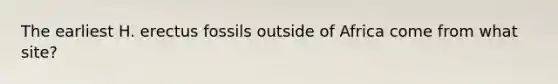 The earliest H. erectus fossils outside of Africa come from what site?
