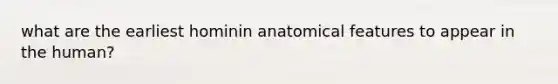 what are the earliest hominin anatomical features to appear in the human?