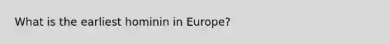 What is the earliest hominin in Europe?