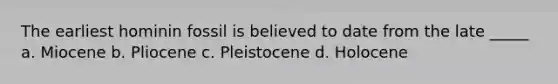 The earliest hominin fossil is believed to date from the late _____ a. Miocene b. Pliocene c. Pleistocene d. Holocene