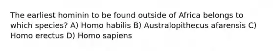 The earliest hominin to be found outside of Africa belongs to which species? A) <a href='https://www.questionai.com/knowledge/kG3hgw3hYa-homo-habilis' class='anchor-knowledge'>homo habilis</a> B) Australopithecus afarensis C) <a href='https://www.questionai.com/knowledge/kI1ONx7LAC-homo-erectus' class='anchor-knowledge'>homo erectus</a> D) <a href='https://www.questionai.com/knowledge/k9aqcXDhxN-homo-sapiens' class='anchor-knowledge'>homo sapiens</a>