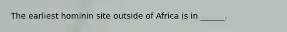 The earliest hominin site outside of Africa is in ______.