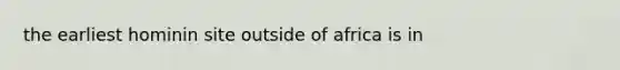 the earliest hominin site outside of africa is in