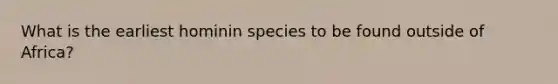 What is the earliest hominin species to be found outside of Africa?