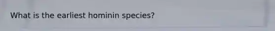 What is the earliest hominin species?