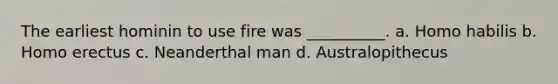 The earliest hominin to use fire was __________. a. <a href='https://www.questionai.com/knowledge/kG3hgw3hYa-homo-habilis' class='anchor-knowledge'>homo habilis</a> b. <a href='https://www.questionai.com/knowledge/kI1ONx7LAC-homo-erectus' class='anchor-knowledge'>homo erectus</a> c. Neanderthal man d. Australopithecus