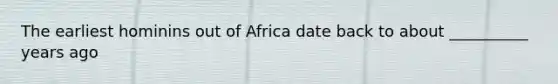 The earliest hominins out of Africa date back to about __________ years ago