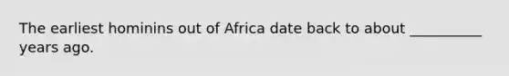 The earliest hominins out of Africa date back to about __________ years ago.