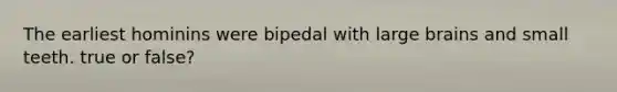 The earliest hominins were bipedal with large brains and small teeth. true or false?
