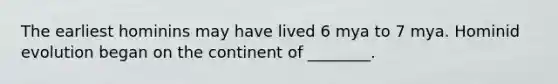 The earliest hominins may have lived 6 mya to 7 mya. Hominid evolution began on the continent of ________.