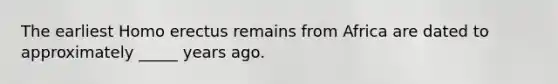 The earliest <a href='https://www.questionai.com/knowledge/kI1ONx7LAC-homo-erectus' class='anchor-knowledge'>homo erectus</a> remains from Africa are dated to approximately _____ years ago.
