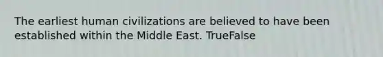 The earliest human civilizations are believed to have been established within the Middle East. TrueFalse