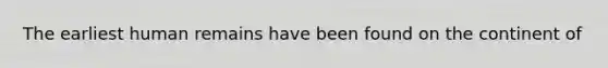 The earliest human remains have been found on the continent of