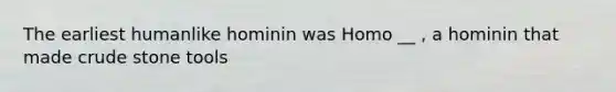 The earliest humanlike hominin was Homo __ , a hominin that made crude stone tools